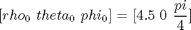 $$ [rho_0 \ theta_0 \ phi_0] = [4.5 \ 0 \ \frac{pi}{4}] $$
